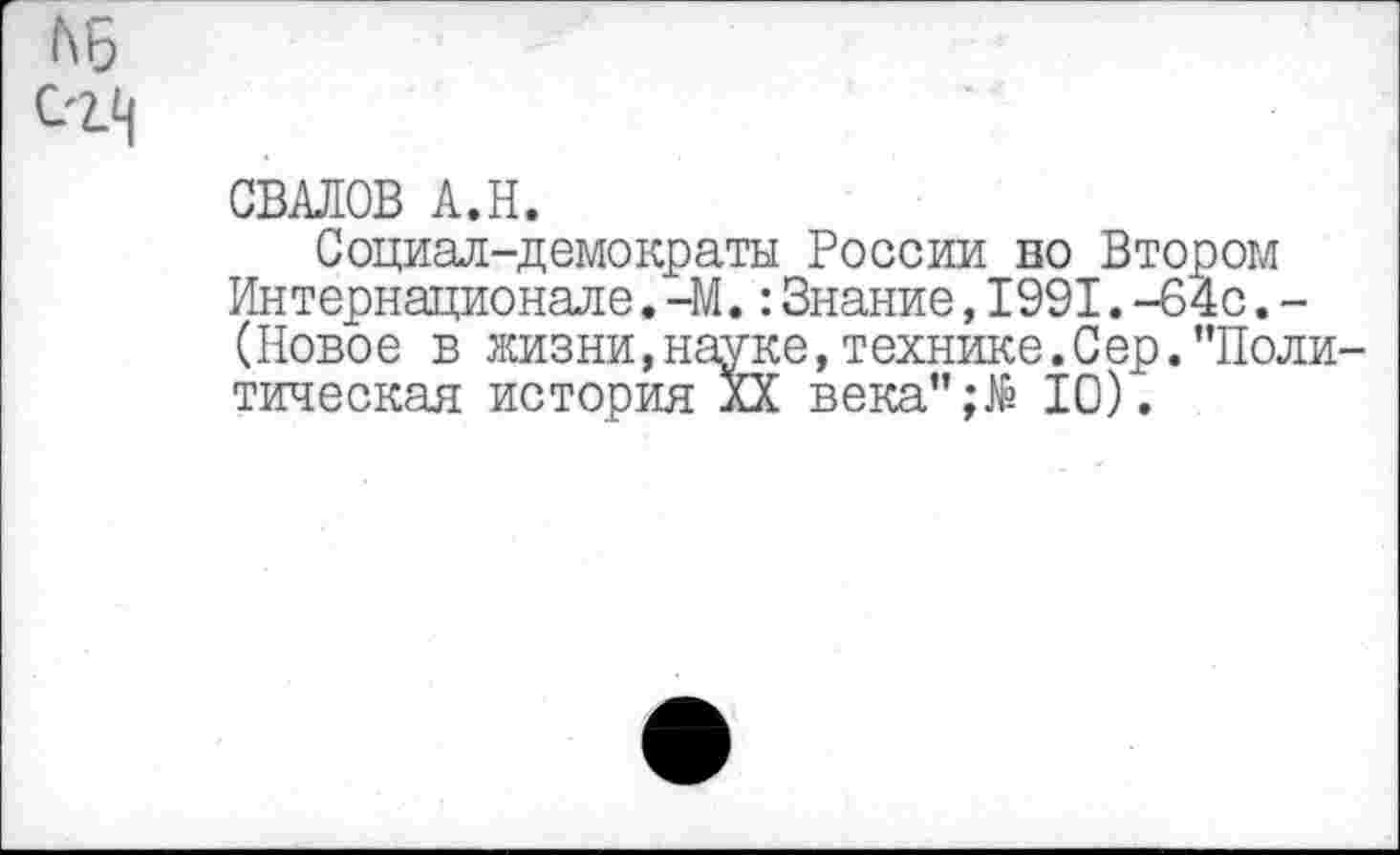 ﻿СВАЛОВ А.Н.
Социал-демократы России но Втором Интернационале. -М.:Знание,1991.-64с.-(Новое в жизни,науке, технике. С ер. ’’Поли тическая история дХ века";№ 10).